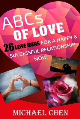 ABCs of Love: 26 Love Ideas For A Happy & Successful Relationship Now by Chen, Michael