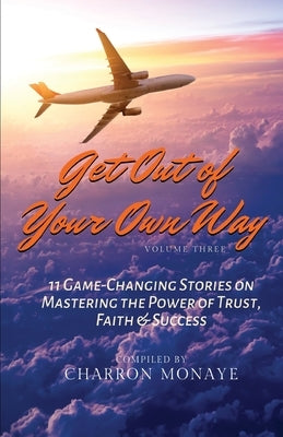 Get Out of Your Own Way: 11 Game-Changing Stories on Mastering the Power of Trust, Faith & Success by Monaye, Charron