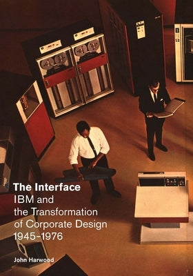 The Interface: IBM and the Transformation of Corporate Design, 1945-1976 by Harwood, John