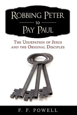 Robbing Peter to Pay Paul: The Usurpation of Jesus and the Original Disciples by F. F. Powell