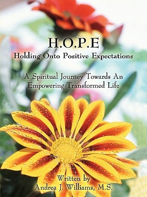 H.O.P.E Holding Onto Positive Expectations: A Spiritual Journey Towards an Empowering Transformed Life by Andrea J. Williams, M. S.
