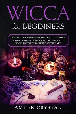 Wicca for Beginners: A Guide to Wiccan Beliefs, Spells, Rituals, Magic and How to Use Candle, Crystal, Altar and Tools to Start Practicing by Crystal, Amber