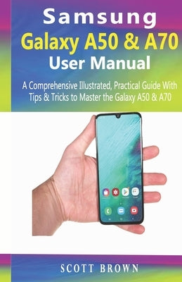 Samsung Galaxy A50 & A70 User Manual: A Comprehensive Illustrated, Practical Guide with Tips & Tricks to Master the Samsung Galaxy A50 & A70 by Brown, Scott