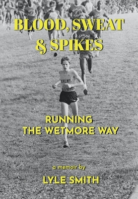 Blood, Sweat & Spikes: Running the Wetmore Way by Smith, Lyle