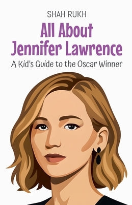 All About Jennifer Lawrence: A Kid's Guide to the Oscar Winner by Rukh, Shah