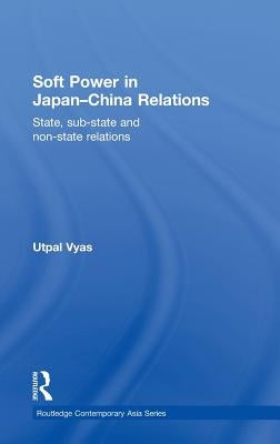 Soft Power in Japan-China Relations: State, Sub-State and Non-State Relations by Vyas, Utpal