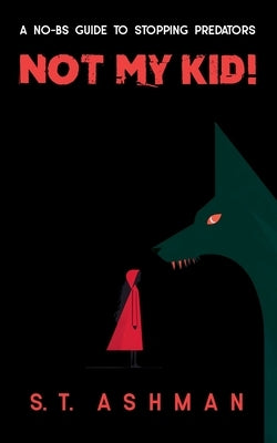 Not My Kid!: A No-BS Guide to Stopping Predators by Ashman, S. T.