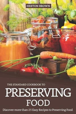 The Standard Cookbook to Preserving Food: Discover More Than 25 Easy Recipes to Preserving Food by Brown, Heston