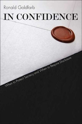 In Confidence: When to Protect Secrecy and When to Require Disclosure by Goldfarb, Ronald