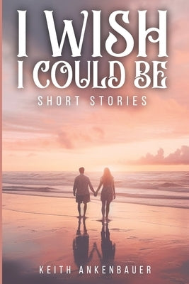 I Wish I Could Be: Short Stories by Ankenbauer, Keith