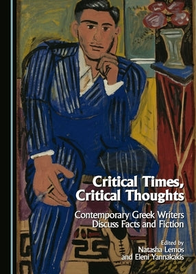Critical Times, Critical Thoughts: Contemporary Greek Writers Discuss Facts and Fiction by Lemos, Natasha