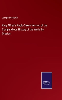 King Alfred's Anglo-Saxon Version of the Compendious History of the World by Orosius by Bosworth, Joseph