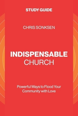 Indispensable Church - Study Guide: Powerful Ways to Flood Your Community with Love by Sonksen, Chris