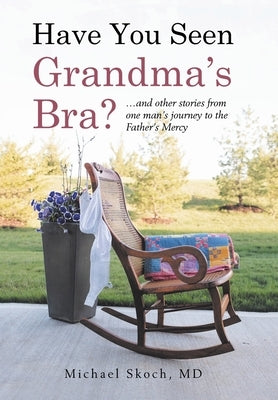 Have You Seen Grandma's Bra?: ...and other stories from one man's journey to the Father's Mercy by Skoch, Michael