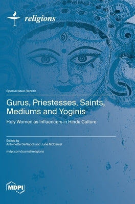 Gurus, Priestesses, Saints, Mediums and Yoginis: Holy Women as Influencers in Hindu Culture by Denapoli, Antoinette