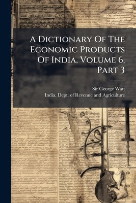 A Dictionary Of The Economic Products Of India, Volume 6, Part 3 by Watt, George