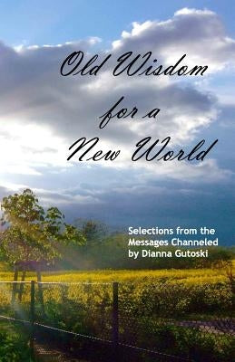 Old Wisdom for a New World: Selections from the Messages Channeled by Dianna Gutoski by Gutoski, Dianna