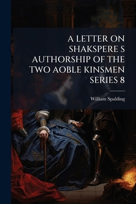 A Letter on Shakspere S Authorship of the Two Aoble Kinsmen Series 8 by Spalding, William