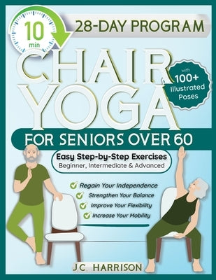 10-Minute Chair Yoga for Seniors Over 60: 28-Day Program Over 100 Illustrated Poses & Exercises For Better Flexibility, Balance & Mobility Designed To by Harrison, J. C.