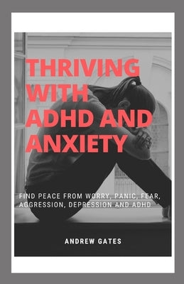 Thriving With ADHD And Anxiety: Find Peace From Worry, Panic, Fear, Aggression, Depression and ADHD by Gates, Andrew