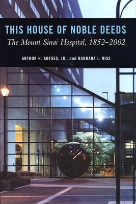 This House of Noble Deeds: The Mount Sinai Hospital, 1852-2002 by Aufses Jr, Arthur H.