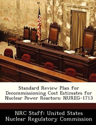 Standard Review Plan for Decommissioning Cost Estimates for Nuclear Power Reactors: Nureg-1713 by Nrc Staff United States Nuclear Regulat
