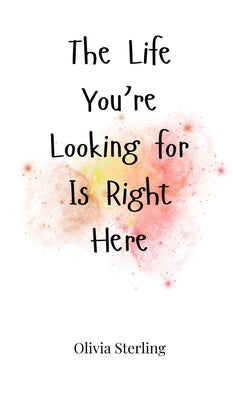 The Life You're Looking for Is Right Here by Sterling, Olivia