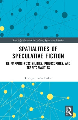 Spatialities of Speculative Fiction: Re-Mapping Possibilities, Philosophies, and Territorialities by Eades, Gwilym Lucas