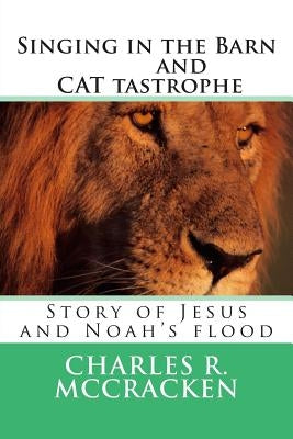 Singing in the Barn & CAT tastrophe: Story of Jesus and Noah's flood by McCracken, Charles R.