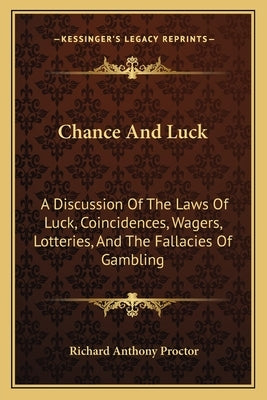 Chance And Luck: A Discussion Of The Laws Of Luck, Coincidences, Wagers, Lotteries, And The Fallacies Of Gambling: With Notes On Poker by Proctor, Richard Anthony