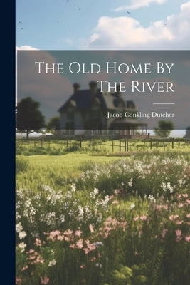 The Old Home By The River by Dutcher, Jacob Conkling