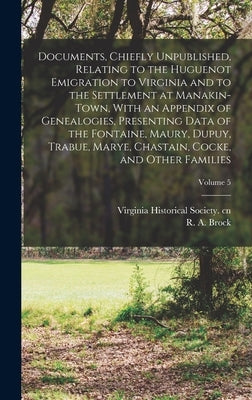 Documents, Chiefly Unpublished, Relating to the Huguenot Emigration to Virginia and to the Settlement at Manakin-Town, With an Appendix of Genealogies by Brock, R. a. 1839-1914 Ed Cn