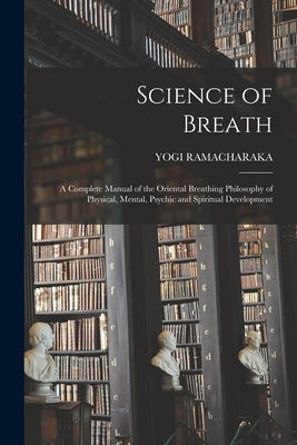 Science of Breath; a Complete Manual of the Oriental Breathing Philosophy of Physical, Mental, Psychic and Spiritual Development by Ramacharaka, Yogi