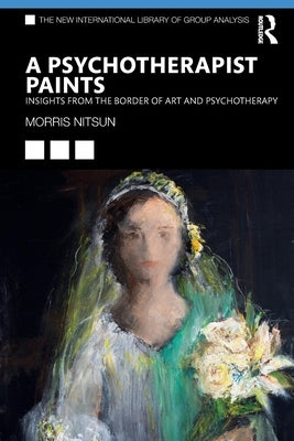 A Psychotherapist Paints: Insights from the Border of Art and Psychotherapy by Nitsun, Morris