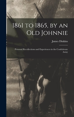 1861 to 1865, by an Old Johnnie: Personal Recollections and Experiences in the Confederate Army by Dinkins, James