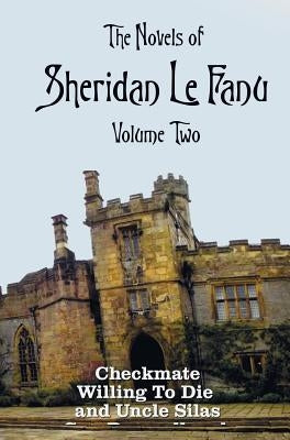 The Novels of Sheridan Le Fanu, Volume Two, including (complete and unabridged: Checkmate, Willing To Die and Uncle Silas by Le Fanu, Sheridan
