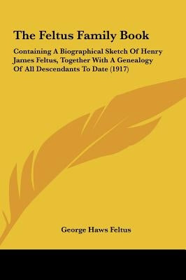 The Feltus Family Book: Containing A Biographical Sketch Of Henry James Feltus, Together With A Genealogy Of All Descendants To Date (1917) by Feltus, George Haws