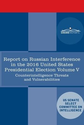 Report of the Select Committee on Intelligence U.S. Senate on Russian Active Measures Campaigns and Interference in the 2016 U.S. Election, Volume V: by Senate Intelligence Committee