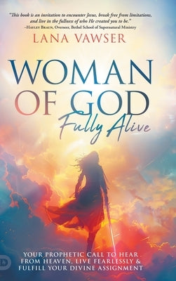 Woman of God, Fully Alive: Your Prophetic Call to Hear from Heaven, Live Fearlessly, and Fulfill Your Divine Assignment by Vawser, Lana
