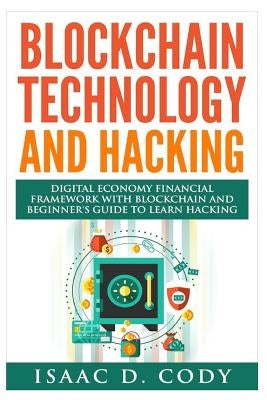 Blockchain Technology And Hacking: Digital Economy Financial Framework With Blockchain And Beginners Guide To Learn Hacking Computers and Mobile Hacki by Cody, Isaac D.