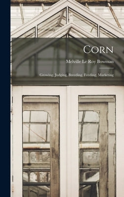 Corn; Growing, Judging, Breeding, Feeding, Marketing by Bowman, Melville Le Roy 1881- [From