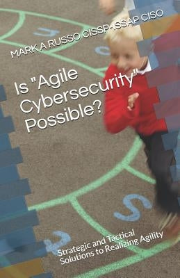 Is Agile Cybersecurity Possible?: Strategic and Tactical Solutions to Realizing Agility by Russo Cissp-Issap Ciso, Mark a.