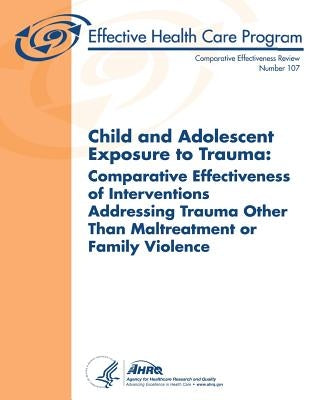 Child and Adolescent Exposure to Trauma: Comparative Effectiveness of Interventions Addressing Trauma Other Than Maltreatment or Family Violence: Comp by And Quality, Agency for Healthcare Resea