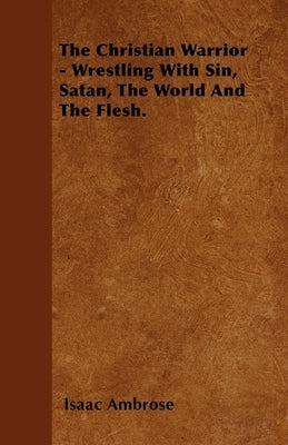The Christian Warrior - Wrestling With Sin, Satan, The World And The Flesh. by Ambrose, Isaac