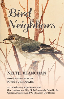 Bird Neighbors - An Introductory Acquaintance with One Hundred and Fifty Birds Commonly Found in the Gardens, Meadows, and Woods About Our Homes by Blanchan, Neltje