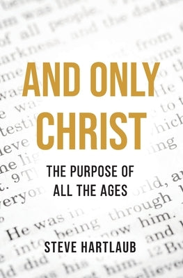 And Only Christ: The Purpose Of All The Ages by Hartlaub, Steve