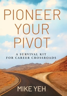 Pioneer Your Pivot: A Survival Kit for Career Crossroads by Yeh, Mike