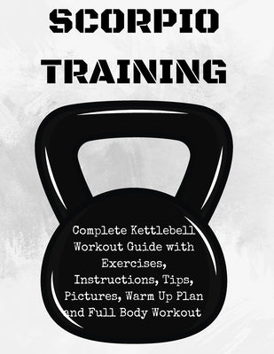Scorpion Training. Kettlebell: Complete Kettlebell Workout Guide with Excercises Instructions, Tips and Pictures, Warm Up Plan and Full Body Workout by Majchrzak, Marcin