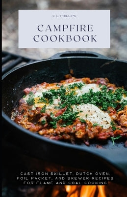 Campfire Cookbook: Cast Iron Skillet, Dutch Oven, Foil Packet, and Skewer Recipes for Flame and Coal Cooking by Phillips, C. L.