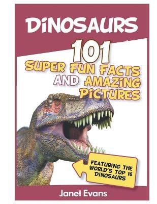 Dinosaurs: 101 Super Fun Facts And Amazing Pictures (Featuring The World's Top 1 by Evans, Janet